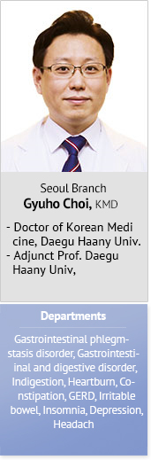 Seoul Branch Gyuho Choi, KMD Doctor of Korean Medicine, Daegu Haany Univ. Adjunct Prof. Daegu Haany Univ, Departments Gastrointestinal phlegm-stasis disorder, Gastrointestinal and digestive disorder, Indigestion, Heartburn, Constipation, GERD, Irritable bowel, Insomnia, Depression, Headache